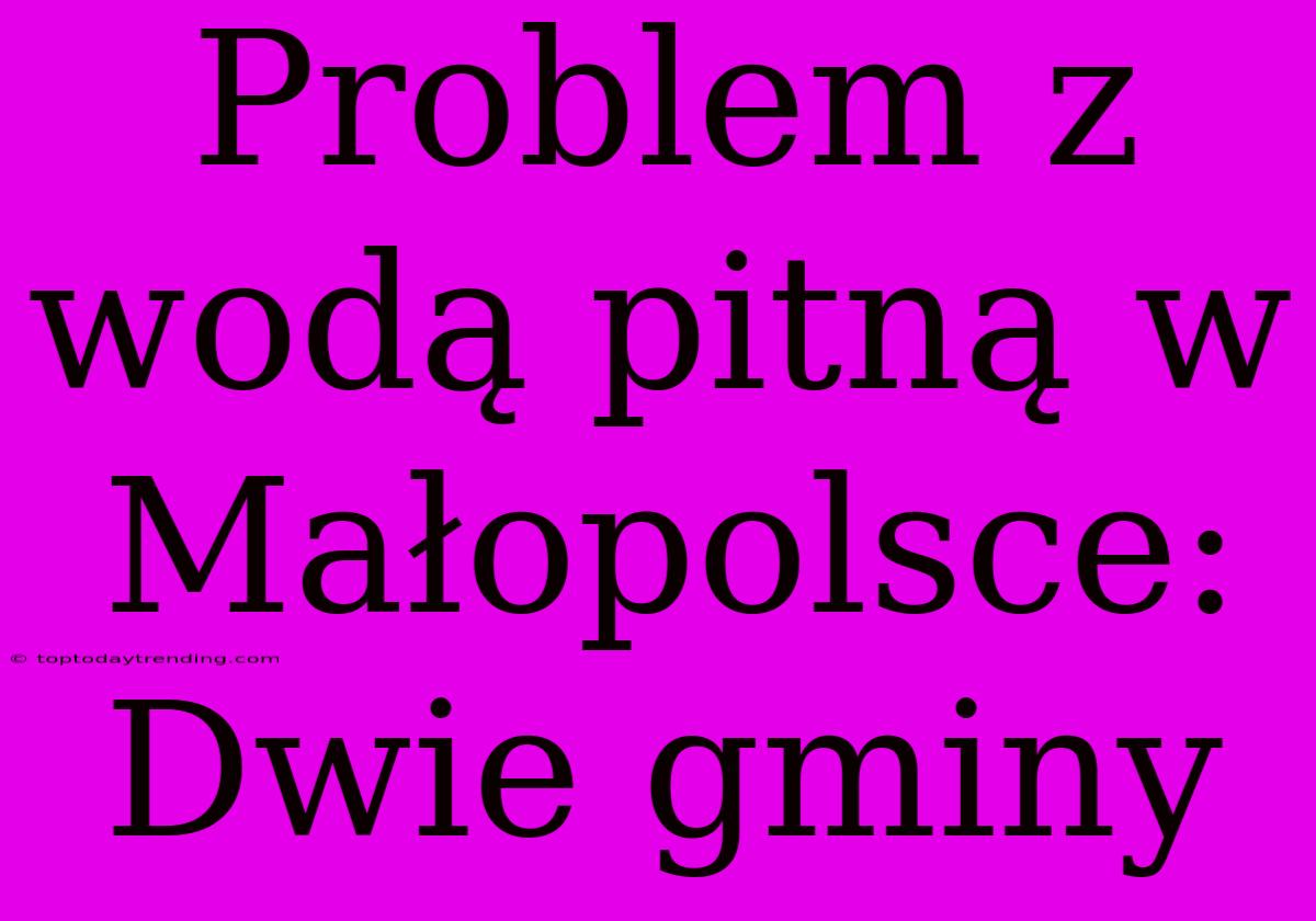 Problem Z Wodą Pitną W Małopolsce: Dwie Gminy