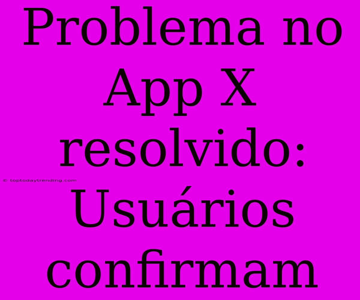 Problema No App X Resolvido: Usuários Confirmam