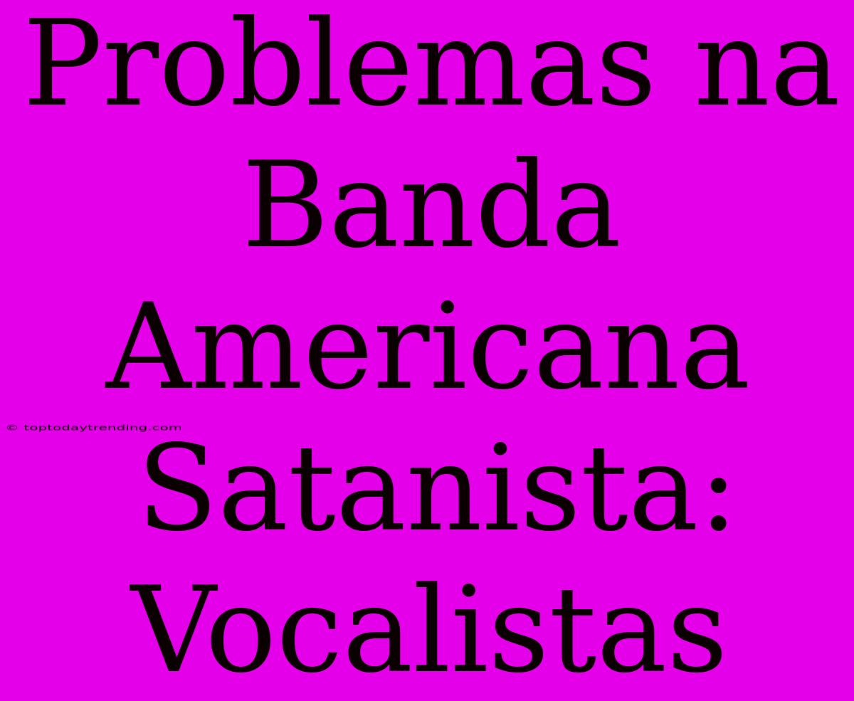 Problemas Na Banda Americana Satanista: Vocalistas