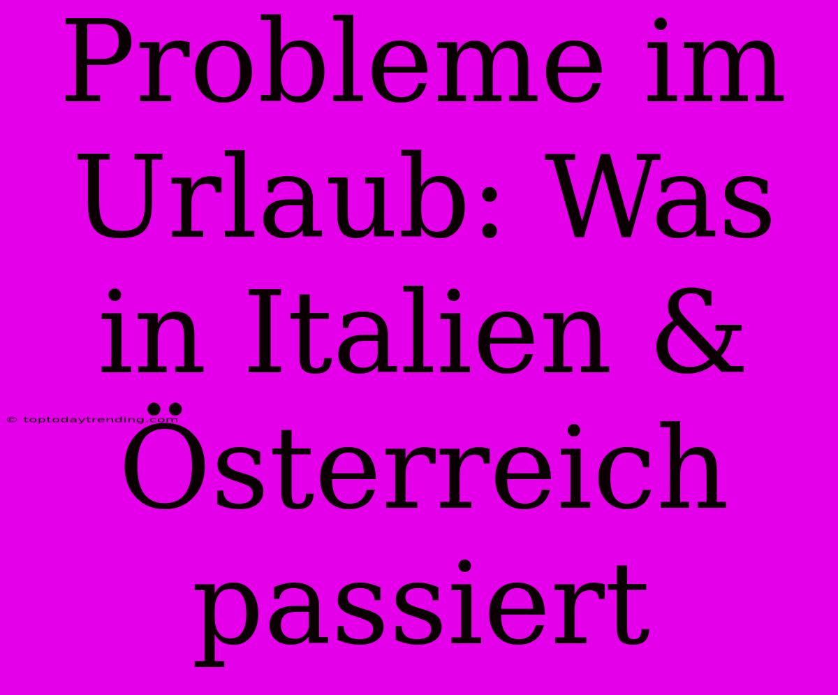 Probleme Im Urlaub: Was In Italien & Österreich Passiert