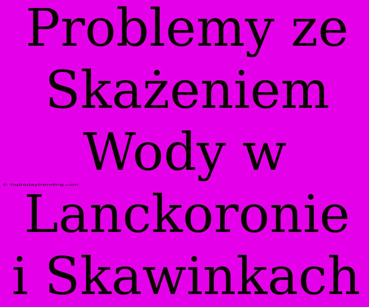 Problemy Ze Skażeniem Wody W Lanckoronie I Skawinkach