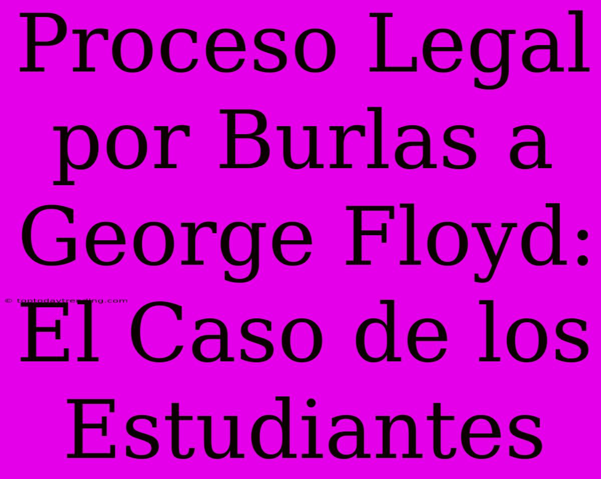 Proceso Legal Por Burlas A George Floyd: El Caso De Los Estudiantes