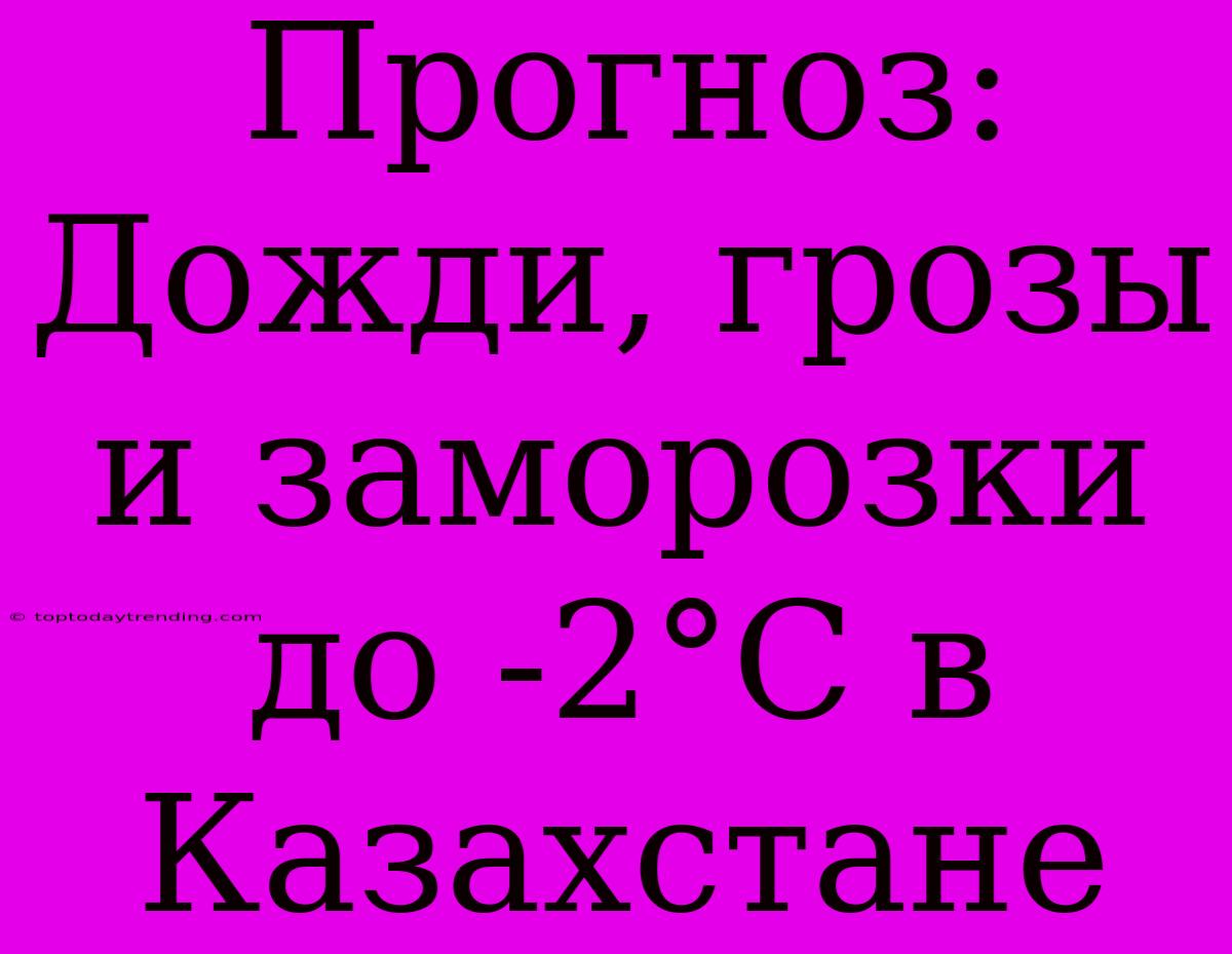 Прогноз: Дожди, Грозы И Заморозки До -2°С В Казахстане