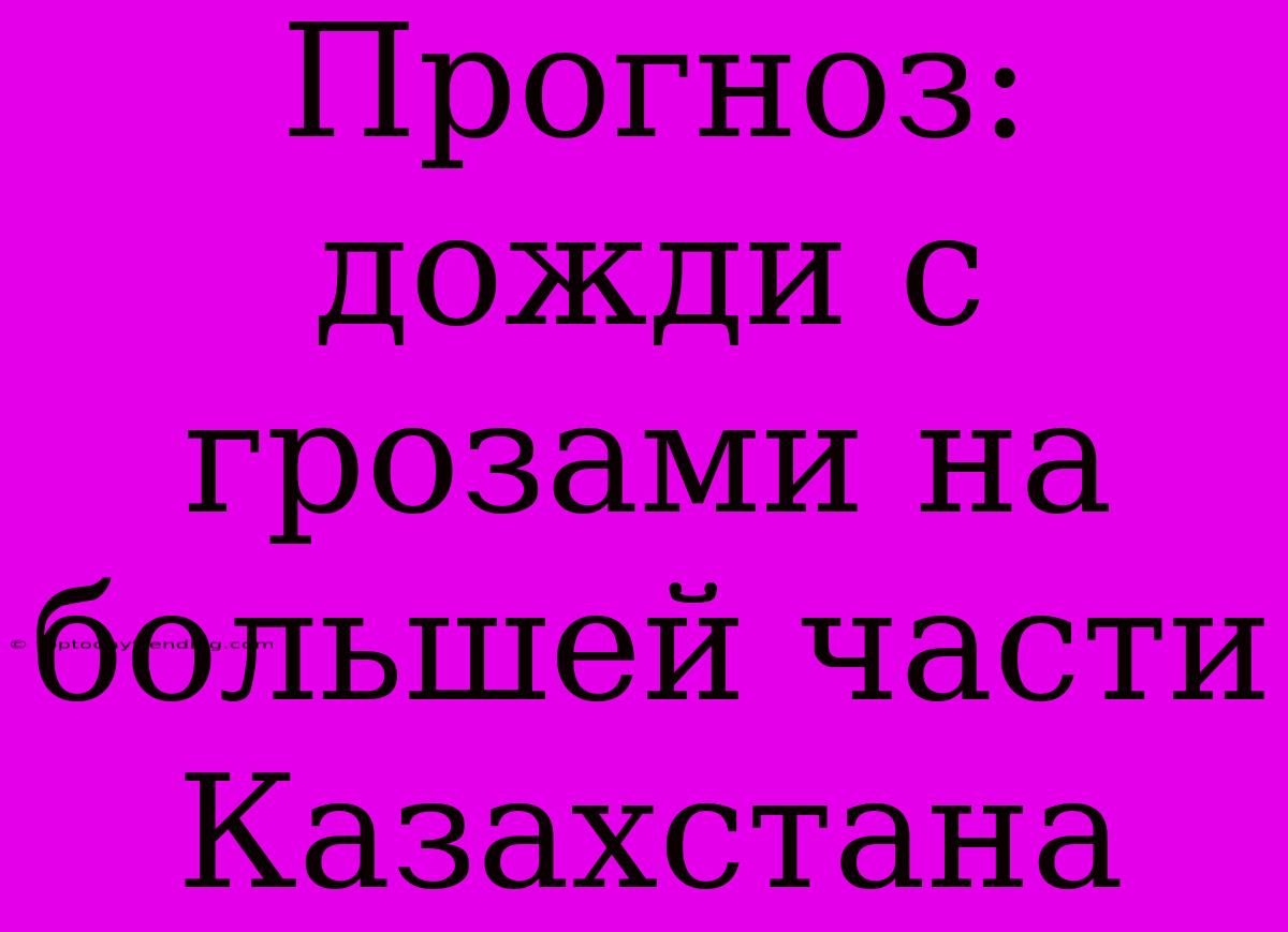 Прогноз: Дожди С Грозами На Большей Части Казахстана