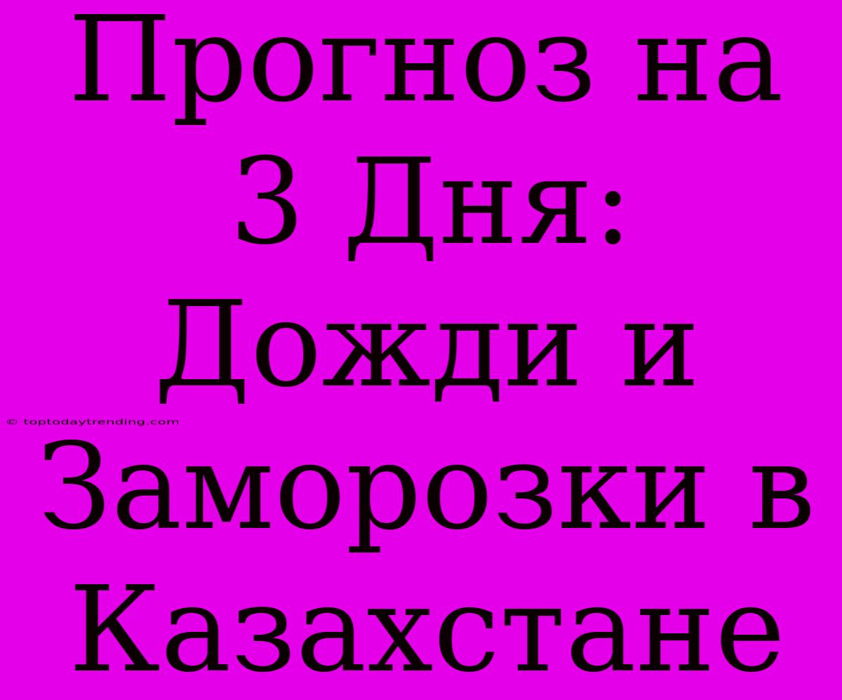 Прогноз На 3 Дня: Дожди И Заморозки В Казахстане