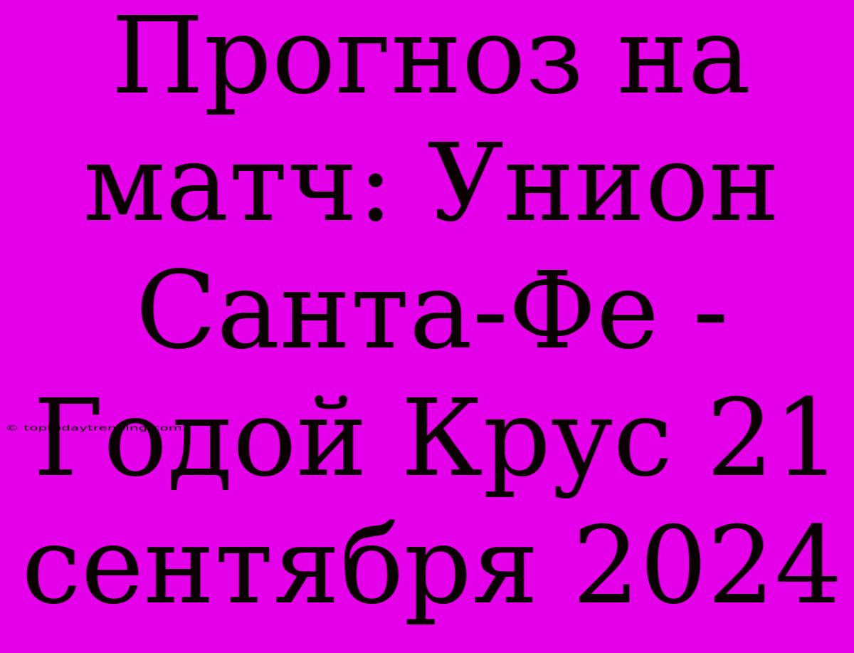 Прогноз На Матч: Унион Санта-Фе - Годой Крус 21 Сентября 2024