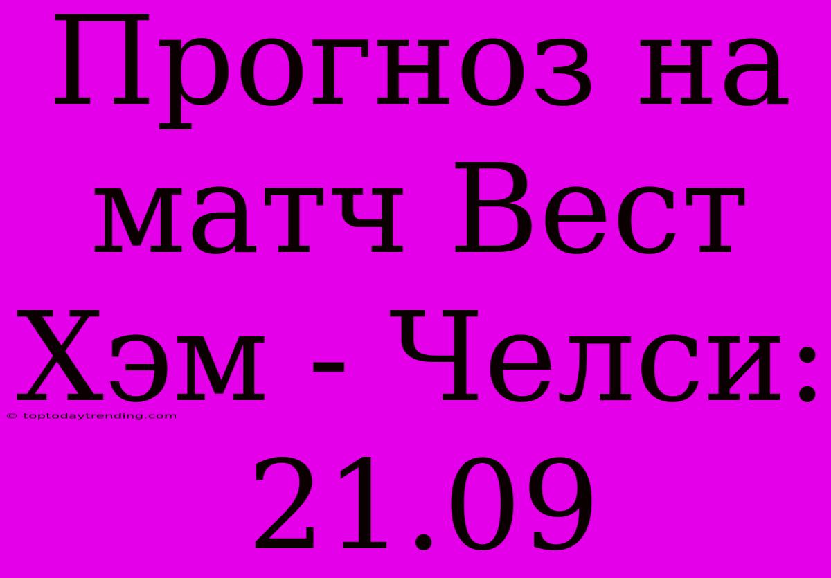 Прогноз На Матч Вест Хэм - Челси: 21.09