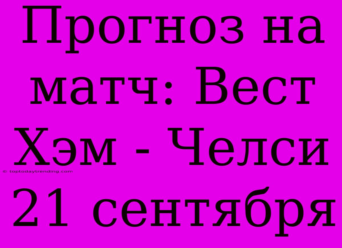 Прогноз На Матч: Вест Хэм - Челси 21 Сентября