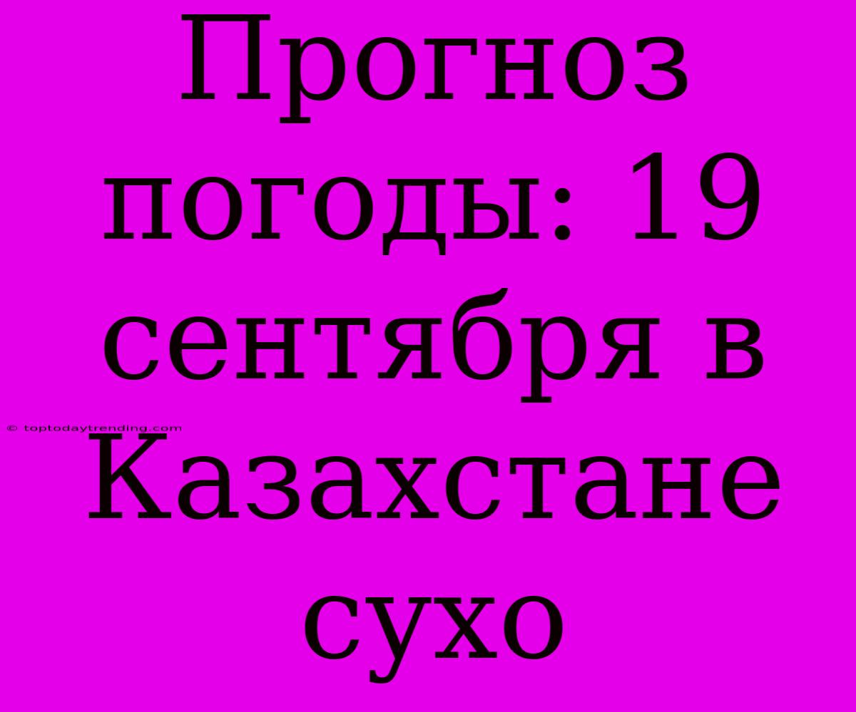 Прогноз Погоды: 19 Сентября В Казахстане Сухо