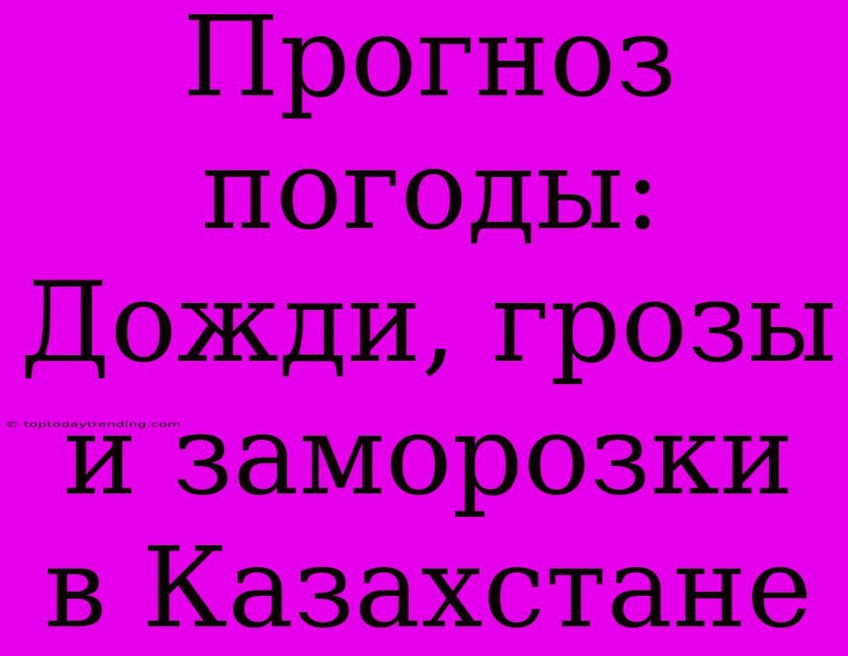 Прогноз Погоды: Дожди, Грозы И Заморозки В Казахстане