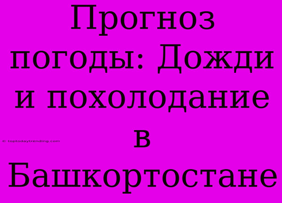 Прогноз Погоды: Дожди И Похолодание В Башкортостане