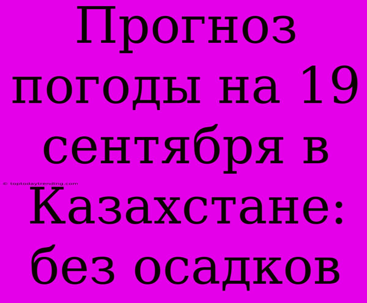 Прогноз Погоды На 19 Сентября В Казахстане: Без Осадков