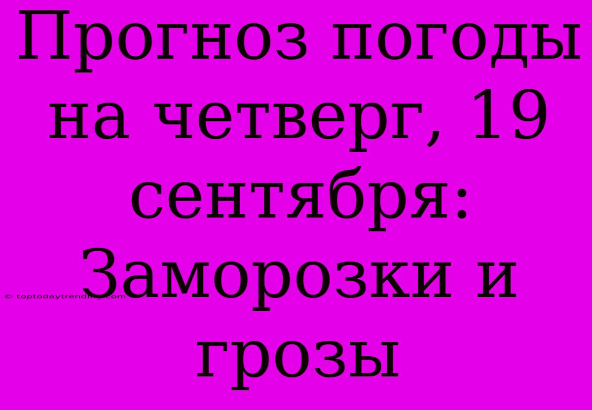 Прогноз Погоды На Четверг, 19 Сентября: Заморозки И Грозы