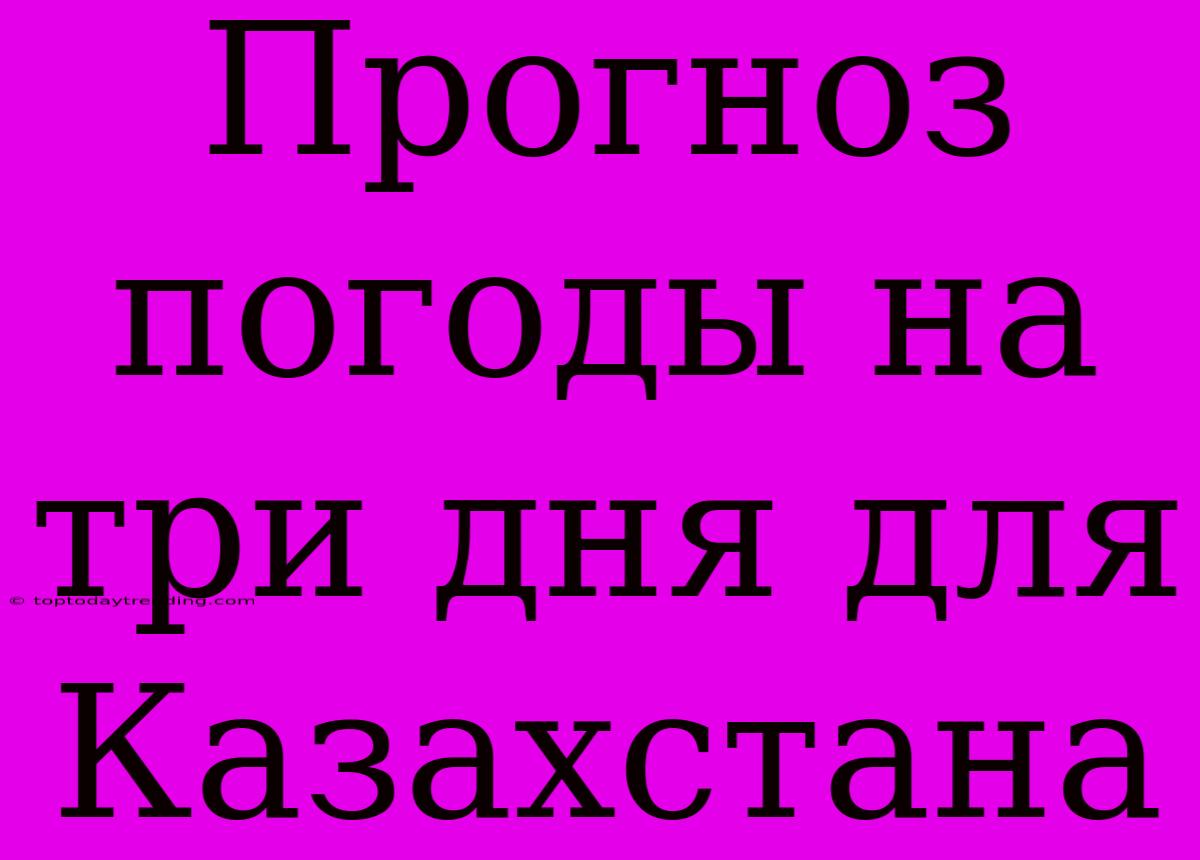 Прогноз Погоды На Три Дня Для Казахстана