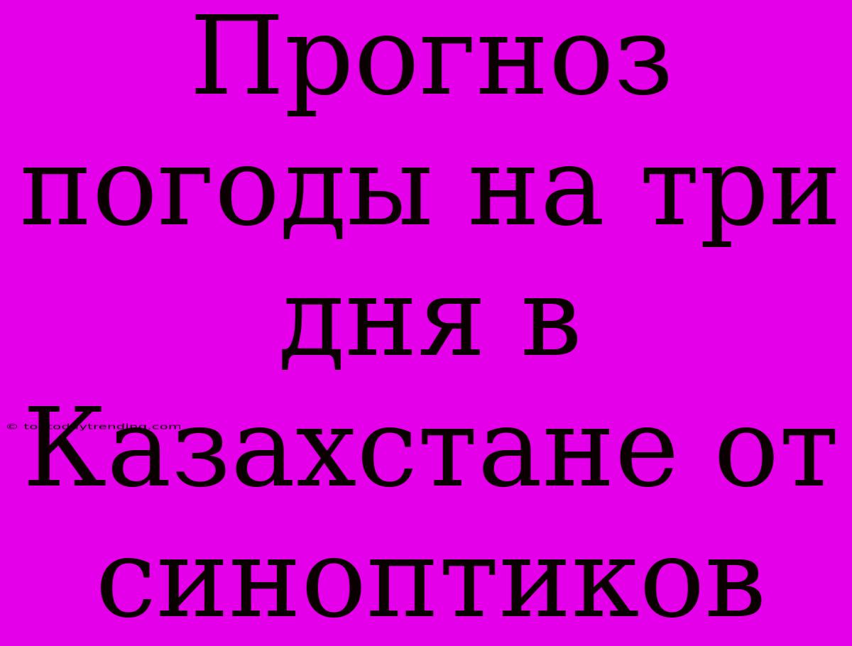 Прогноз Погоды На Три Дня В Казахстане От Синоптиков