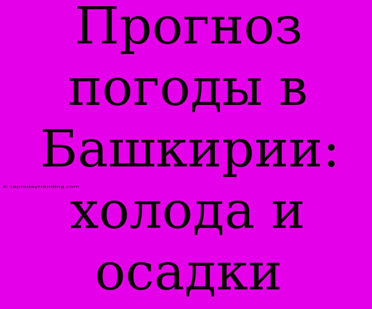 Прогноз Погоды В Башкирии: Холода И Осадки