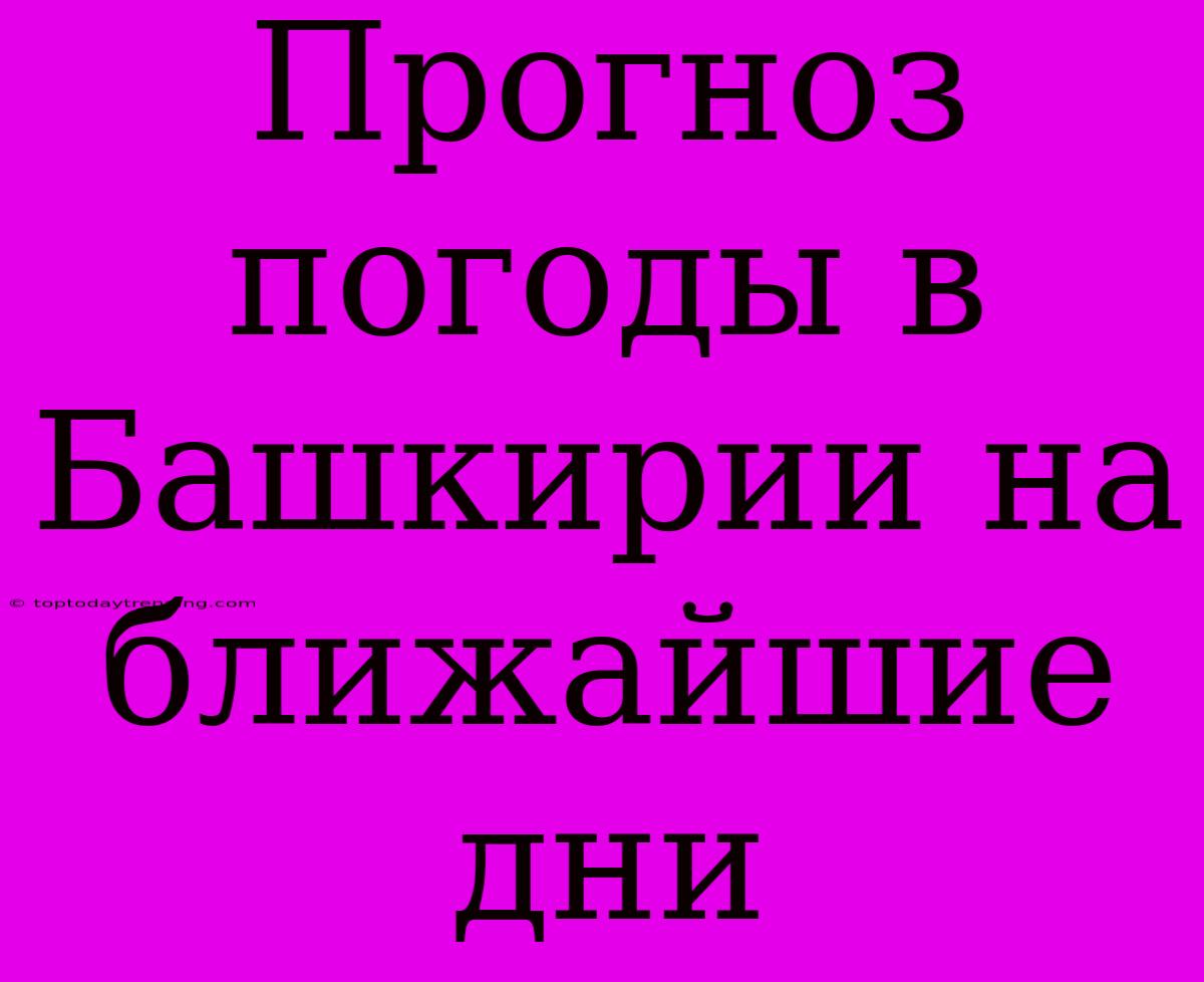 Прогноз Погоды В Башкирии На Ближайшие Дни