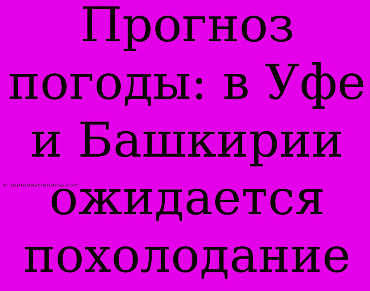 Прогноз Погоды: В Уфе И Башкирии Ожидается Похолодание