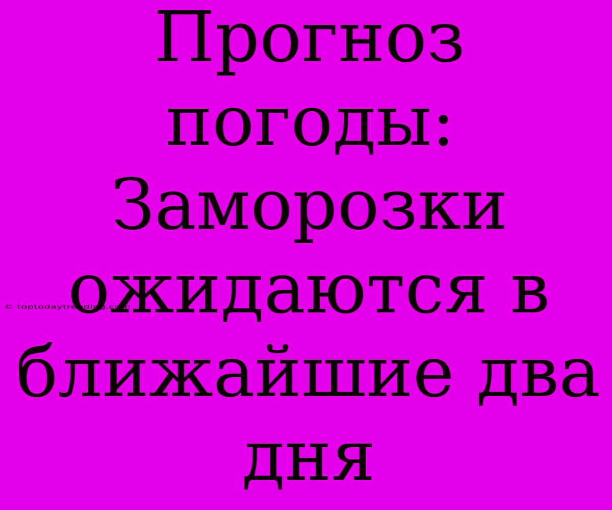 Прогноз Погоды: Заморозки Ожидаются В Ближайшие Два Дня