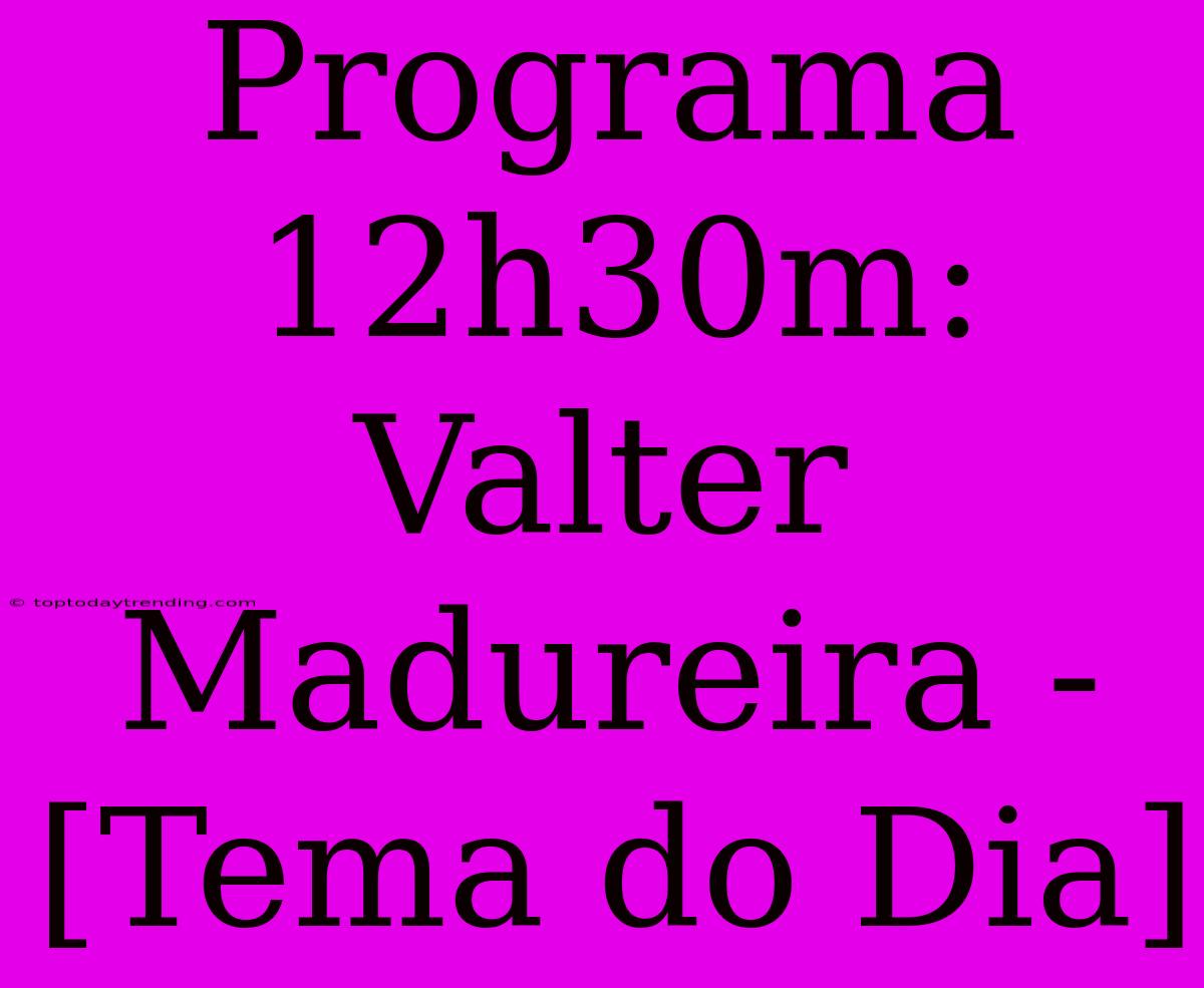 Programa 12h30m: Valter Madureira - [Tema Do Dia]