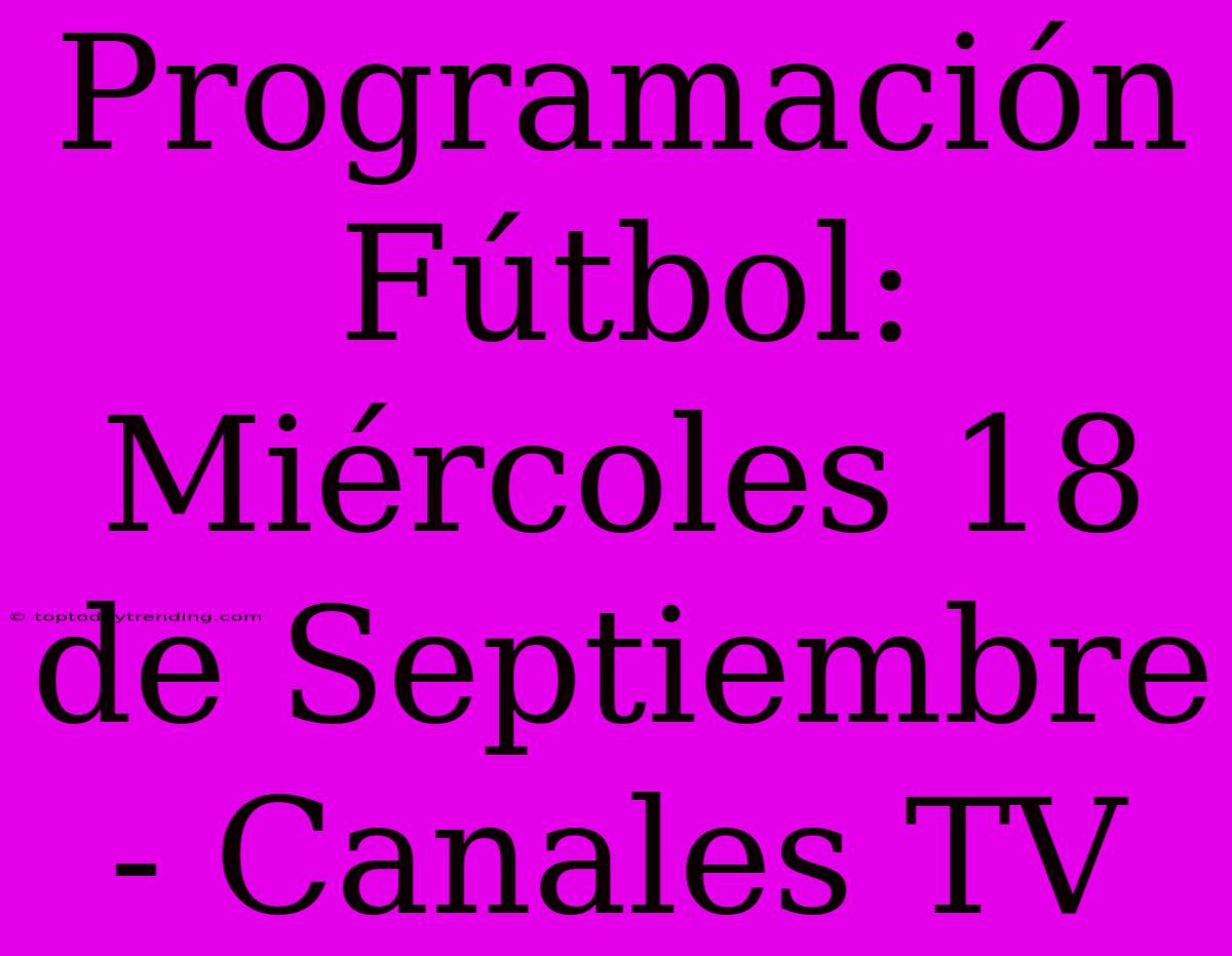 Programación Fútbol: Miércoles 18 De Septiembre - Canales TV