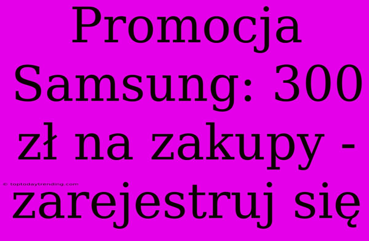 Promocja Samsung: 300 Zł Na Zakupy - Zarejestruj Się