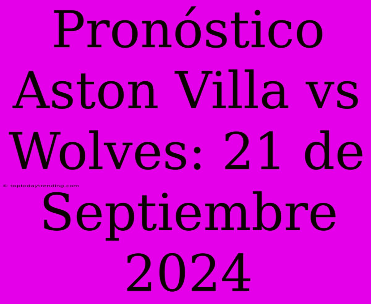 Pronóstico Aston Villa Vs Wolves: 21 De Septiembre 2024