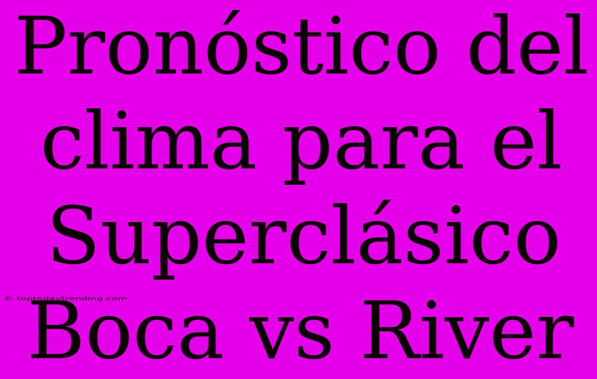 Pronóstico Del Clima Para El Superclásico Boca Vs River