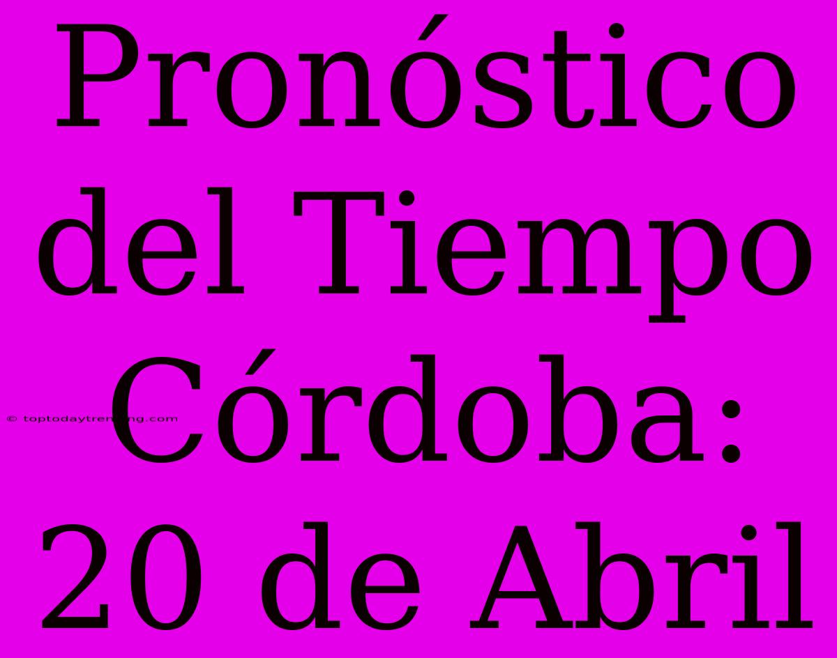 Pronóstico Del Tiempo Córdoba: 20 De Abril