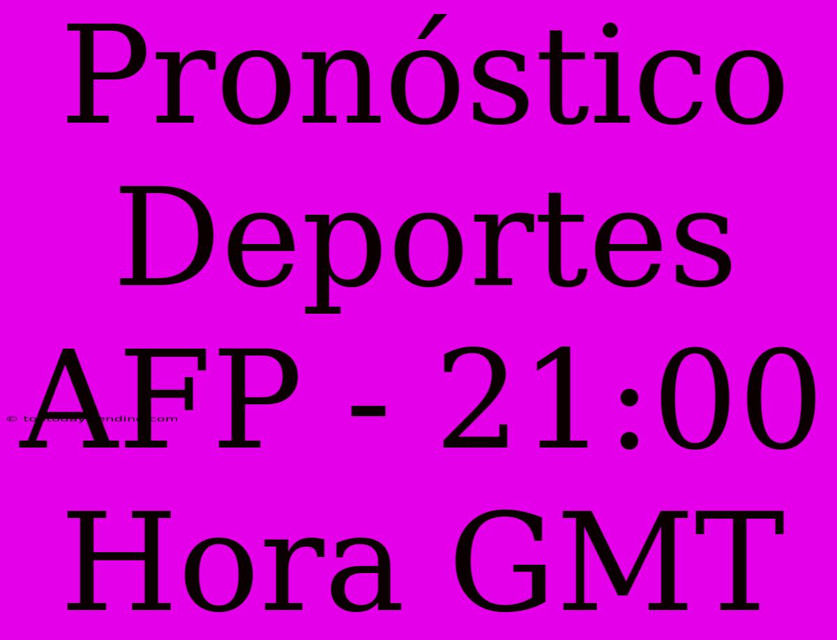 Pronóstico Deportes AFP - 21:00 Hora GMT