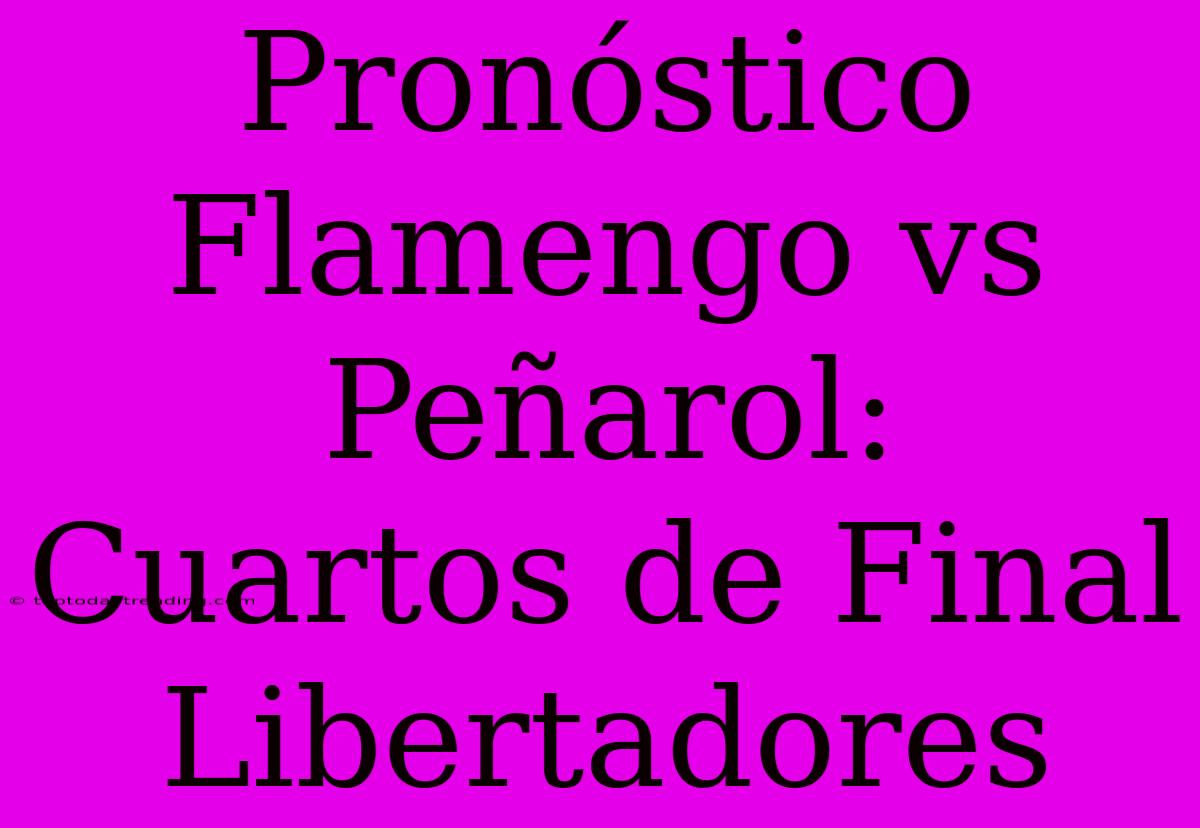 Pronóstico Flamengo Vs Peñarol: Cuartos De Final Libertadores