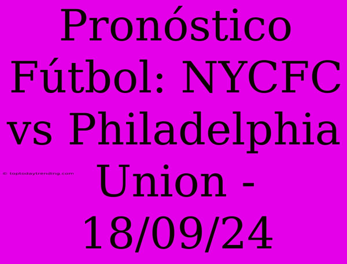 Pronóstico Fútbol: NYCFC Vs Philadelphia Union - 18/09/24