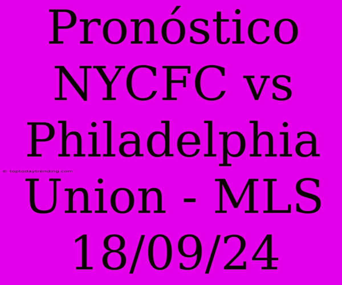 Pronóstico NYCFC Vs Philadelphia Union - MLS 18/09/24