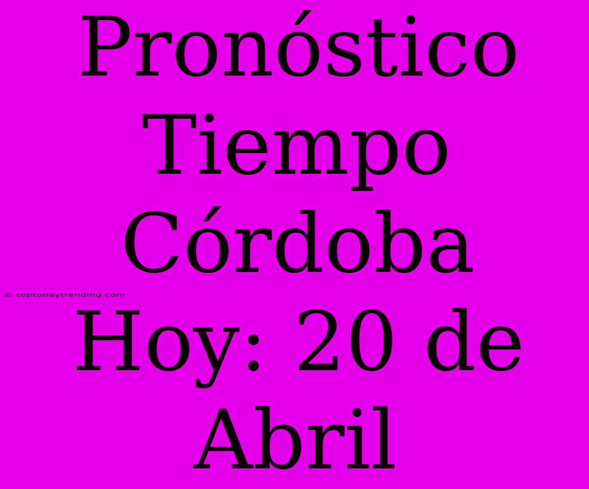 Pronóstico Tiempo Córdoba Hoy: 20 De Abril