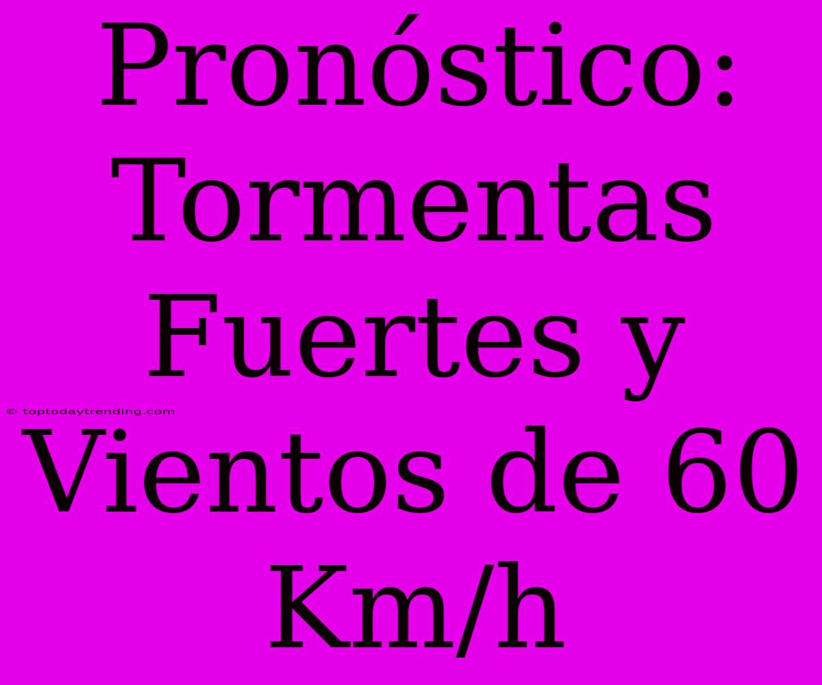 Pronóstico: Tormentas Fuertes Y Vientos De 60 Km/h