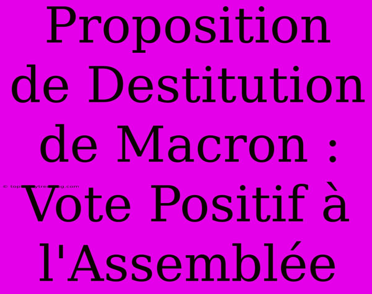 Proposition De Destitution De Macron : Vote Positif À L'Assemblée