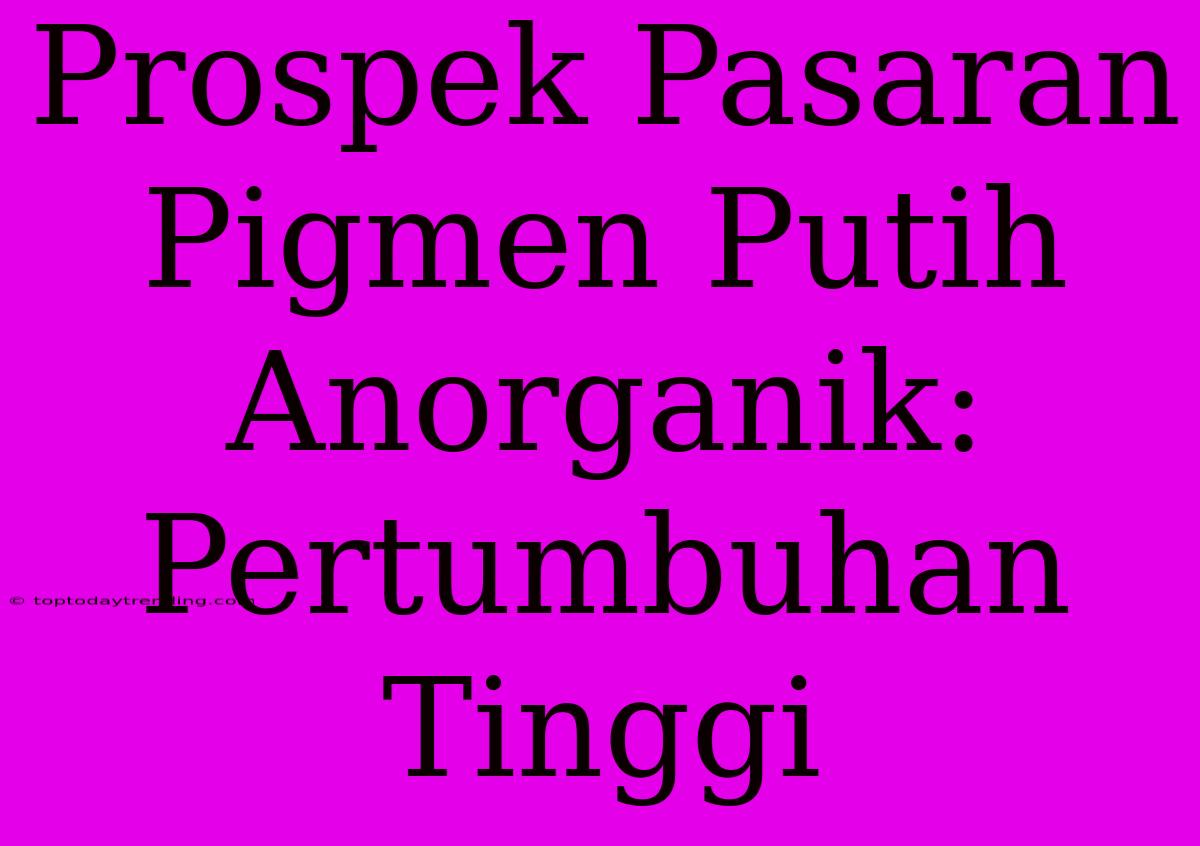 Prospek Pasaran Pigmen Putih Anorganik: Pertumbuhan Tinggi