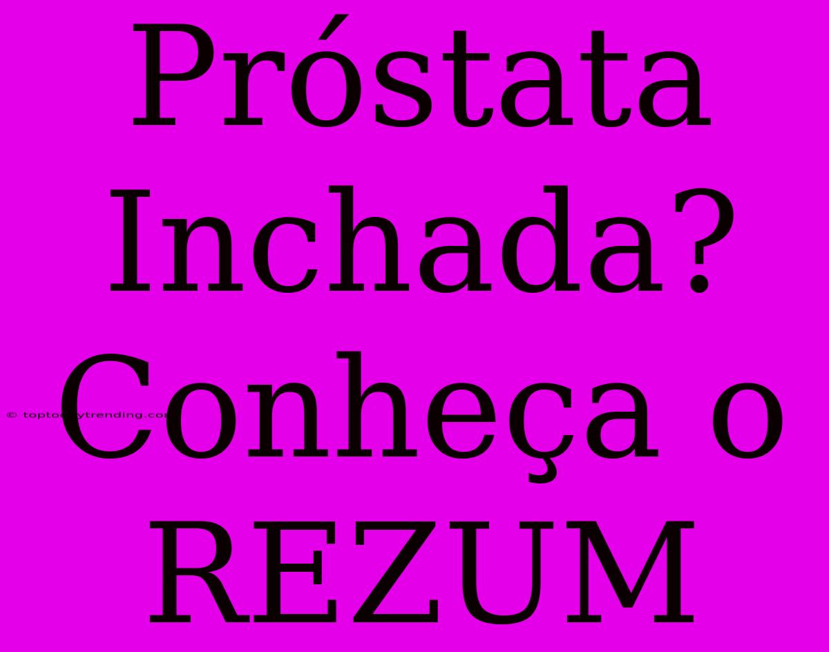 Próstata Inchada? Conheça O REZUM