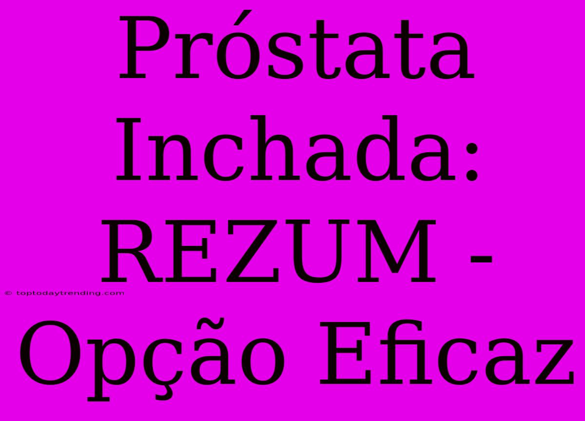 Próstata Inchada: REZUM - Opção Eficaz