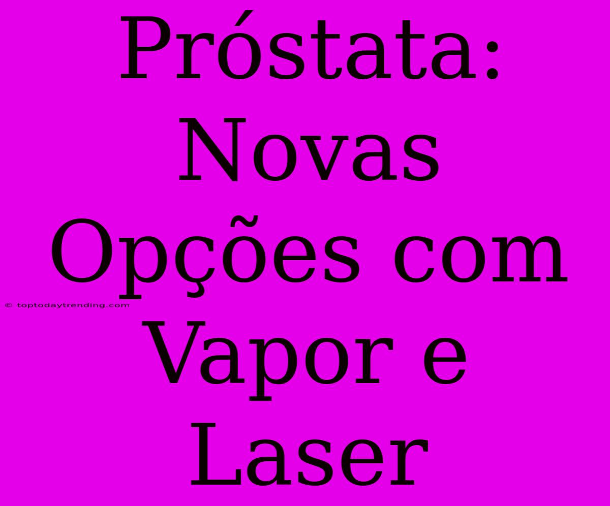 Próstata: Novas Opções Com Vapor E Laser