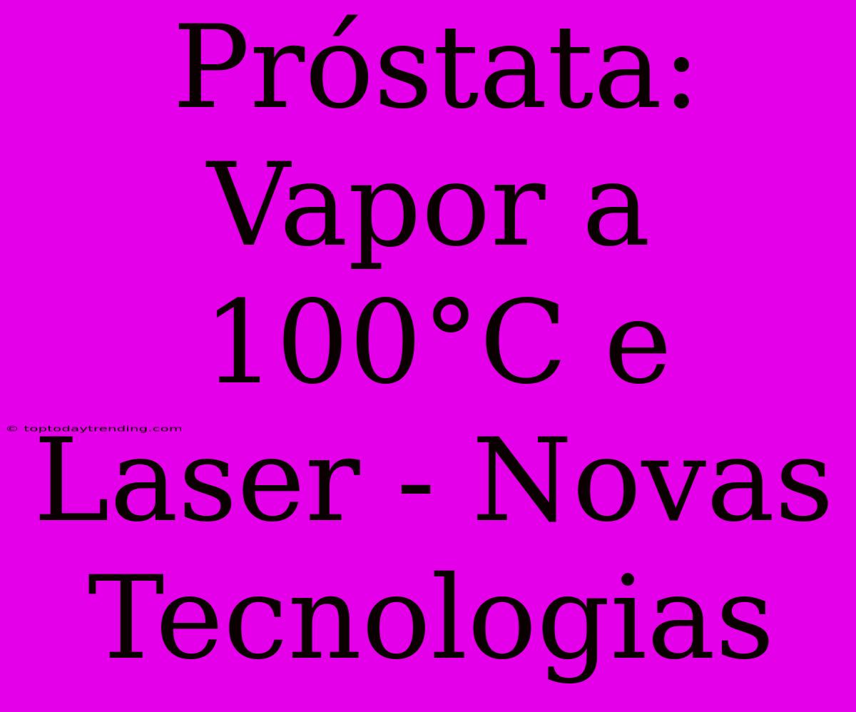 Próstata: Vapor A 100°C E Laser - Novas Tecnologias