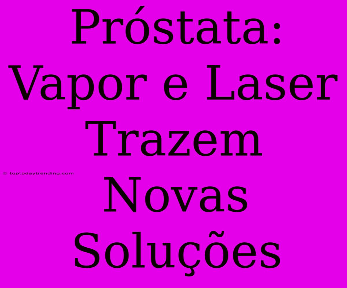 Próstata: Vapor E Laser Trazem Novas Soluções