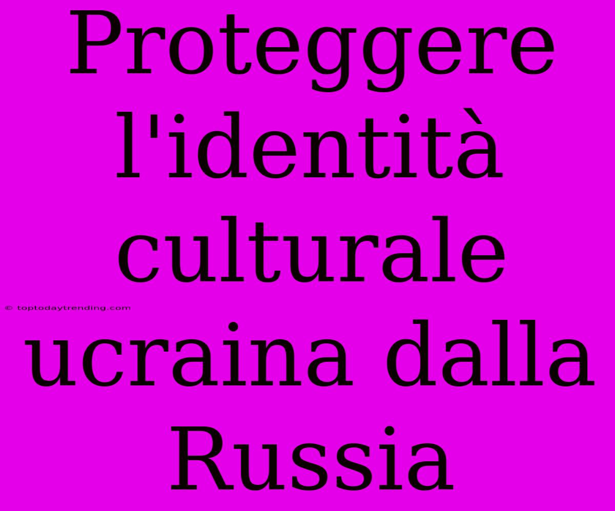 Proteggere L'identità Culturale Ucraina Dalla Russia