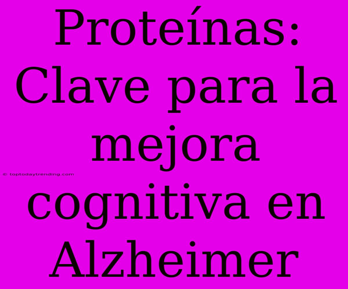 Proteínas: Clave Para La Mejora Cognitiva En Alzheimer