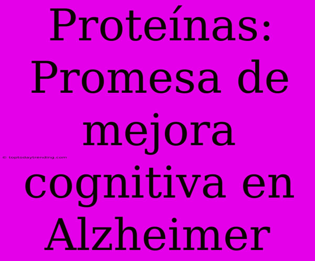 Proteínas: Promesa De Mejora Cognitiva En Alzheimer