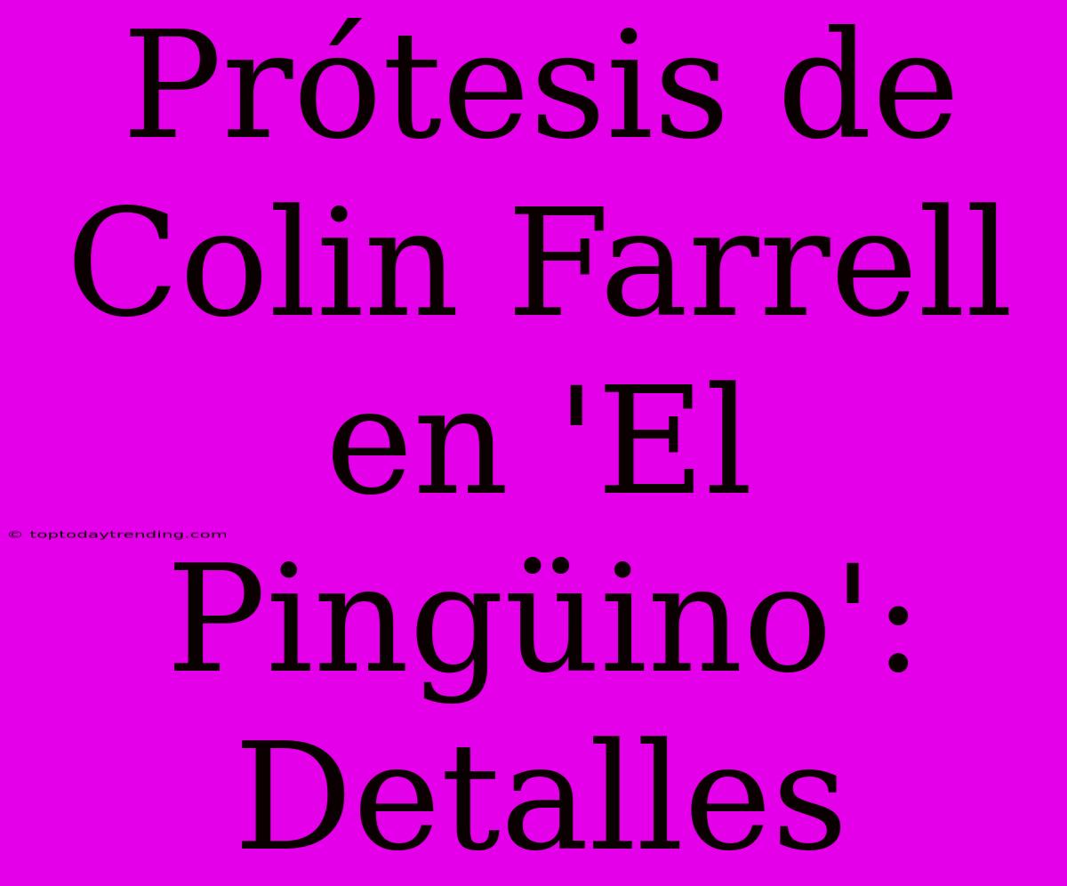 Prótesis De Colin Farrell En 'El Pingüino': Detalles