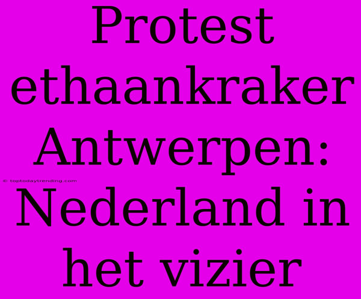 Protest Ethaankraker Antwerpen: Nederland In Het Vizier