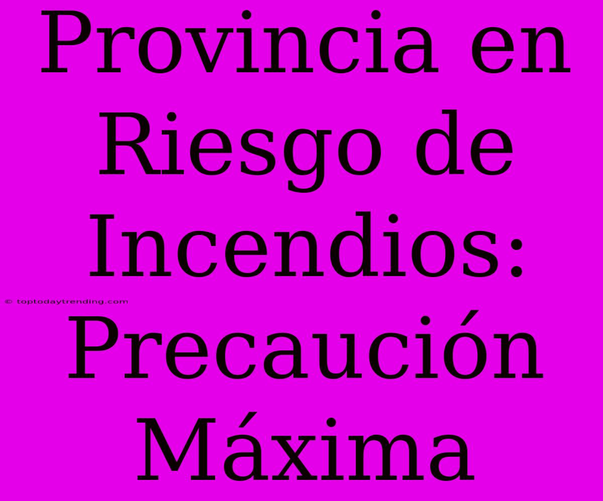 Provincia En Riesgo De Incendios: Precaución Máxima