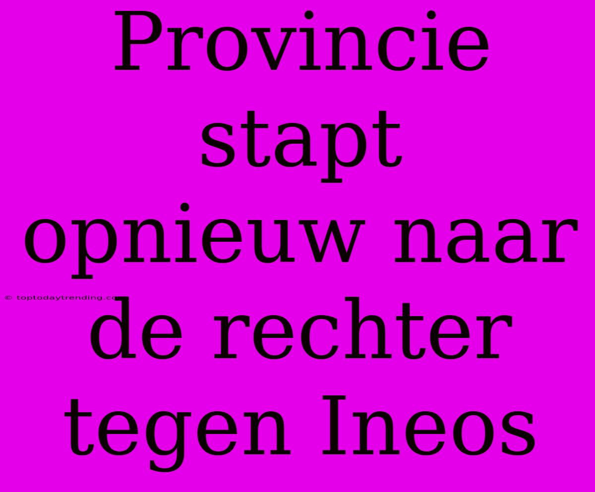 Provincie Stapt Opnieuw Naar De Rechter Tegen Ineos