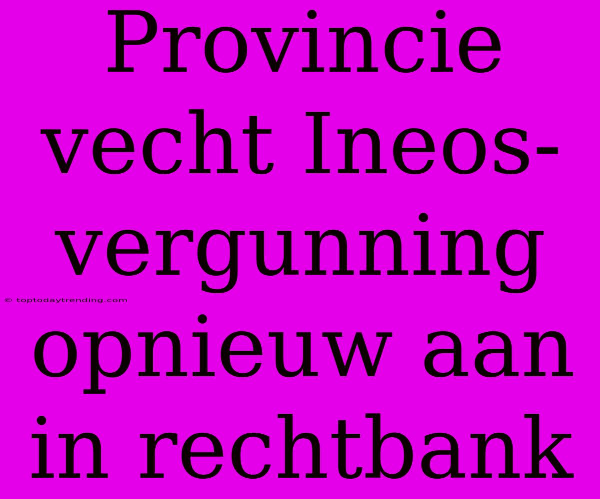 Provincie Vecht Ineos-vergunning Opnieuw Aan In Rechtbank